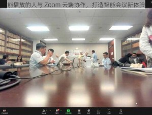 能播放的人与 Zoom 云端协作，打造智能会议新体验