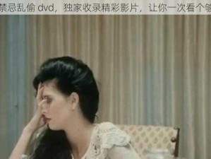 禁忌乱偷 dvd，独家收录精彩影片，让你一次看个够