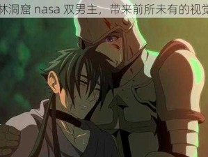 哥布林洞窟 nasa 双男主，带来前所未有的视觉冲击