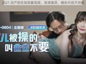 2021 自产拍在线观看视频，高清画质，精彩内容不间断