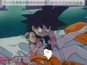 污污免费看锕锕锕锕锕锕锕，享受无尽的视觉盛宴