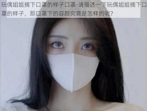 玩偶姐姐摘下口罩的样子口罩-请描述一下玩偶姐姐摘下口罩的样子，那口罩下的容颜究竟是怎样的呢？