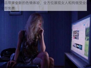 本产品带来全新的色情体验，全方位展现女人和拘做受全过程，且全部免费