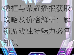 王者荣耀瑞兽兆福头像框与荣耀播报获取攻略及价格解析：解锁游戏独特魅力必备知识