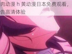 优质肉动漫 h 黄动漫日本免费观看，畅享无广告高清体验