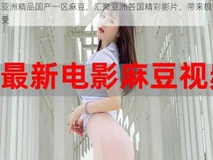 在线亚洲精品国产一区麻豆，汇聚亚洲各国精彩影片，带来极致视觉享受