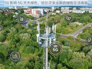 5G 影响 5G 天天绿色，给你带来全新的绿色生活体验