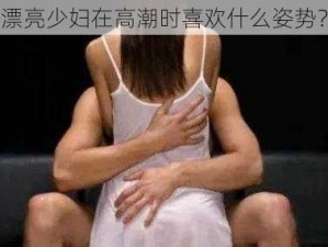 漂亮少妇在高潮时喜欢什么姿势？