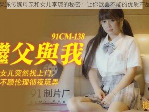 果冻传媒母亲和女儿李琼的秘密：让你欲罢不能的优质产品