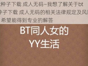 bt种子下载 成人无码—我想了解关于bt 种子下载 成人无码的相关法律规定及风险，希望能得到专业的解答