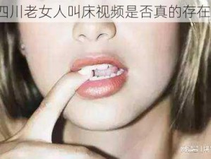 四川老女人叫床视频是否真的存在？