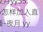 夜月yy55.ty怎样加入直播-夜月 yy55.ty 怎样加入直播？详细步骤及注意事项大揭秘