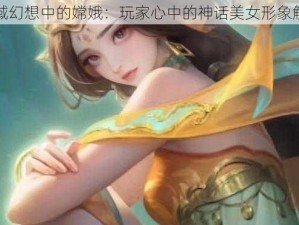 天域幻想中的嫦娥：玩家心中的神话美女形象解析