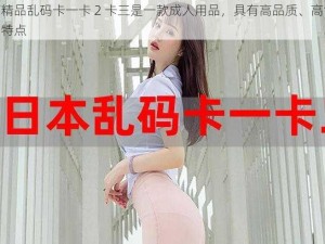 日产精品乱码卡一卡 2 卡三是一款成人用品，具有高品质、高清晰度的特点