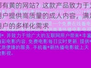 哪有黄的网站？这款产品致力于为用户提供高质量的成人内容，满足用户的多样化需求