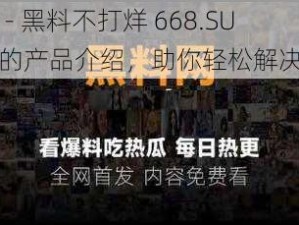 万篇长征 - 黑料不打烊 668.SU 提供全面的产品介绍，助你轻松解决各种问题