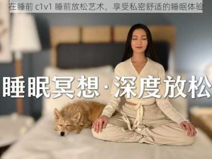 在睡前 c1v1 睡前放松艺术，享受私密舒适的睡眠体验