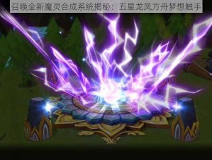 魔灵召唤全新魔灵合成系统揭秘：五星龙凤方舟梦想触手可及