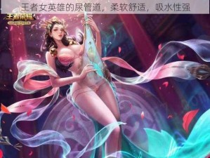 王者女英雄的尿管道，柔软舒适，吸水性强