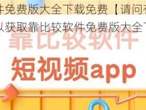 靠比较软件免费版大全下载免费【请问有哪些可靠的渠道可以获取靠比较软件免费版大全下载免费呢？】