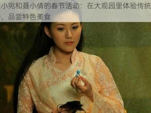 董小宛和聂小倩的春节活动：在大观园里体验传统习俗，品尝特色美食