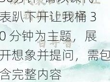 课代表趴下开让我桶30分钟-请以课代表趴下开让我桶 30 分钟为主题，展开想象并提问，需包含完整内容