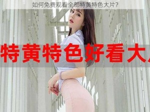 如何免费观看全部特黄特色大片？