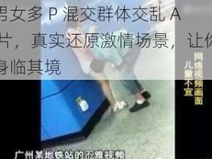 男女多 P 混交群体交乱 A 片，真实还原激情场景，让你身临其境