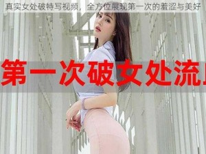 真实女处破特写视频，全方位展现第一次的羞涩与美好