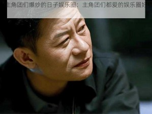 被各路主角团们爆炒的日子娱乐圈：主角团们都爱的娱乐圈好物大放送