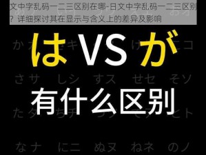 日文中字乱码一二三区别在哪-日文中字乱码一二三区别在哪？详细探讨其在显示与含义上的差异及影响