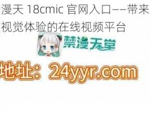 禁漫天 18cmic 官网入口——带来极致视觉体验的在线视频平台