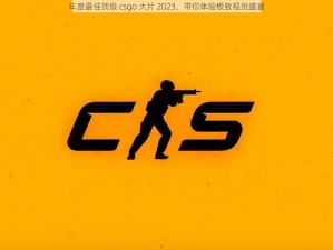 年度最佳顶级 csgo 大片 2023，带你体验极致视觉盛宴