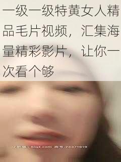 一级一级特黄女人精品毛片视频，汇集海量精彩影片，让你一次看个够