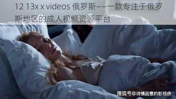 12 13x x videos 俄罗斯——一款专注于俄罗斯地区的成人视频资源平台