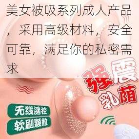 美女被吸系列成人产品，采用高级材料，安全可靠，满足你的私密需求