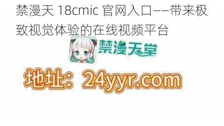 禁漫天 18cmic 官网入口——带来极致视觉体验的在线视频平台