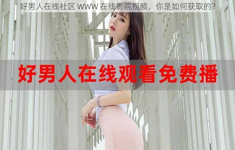 好男人在线社区 WWW 在线影院视频，你是如何获取的？