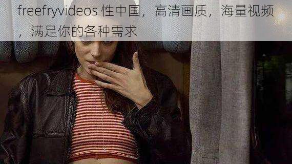 freefryvideos 性中国，高清画质，海量视频，满足你的各种需求