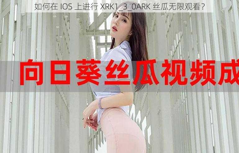 如何在 IOS 上进行 XRK1_3_0ARK 丝瓜无限观看？