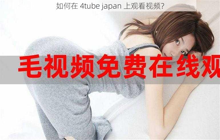 如何在 4tube japan 上观看视频？