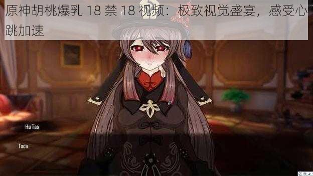 原神胡桃爆乳 18 禁 18 视频：极致视觉盛宴，感受心跳加速