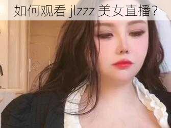 如何观看 jlzzz 美女直播？