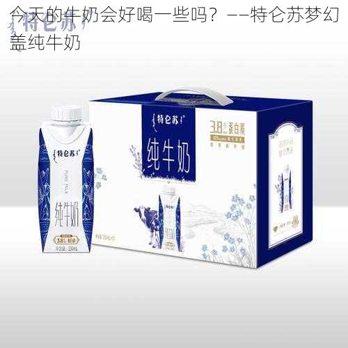 今天的牛奶会好喝一些吗？——特仑苏梦幻盖纯牛奶