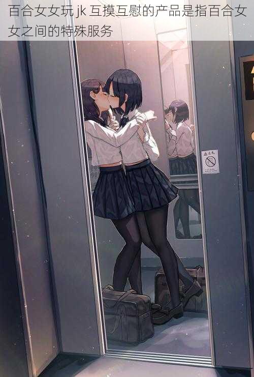 百合女女玩 jk 互摸互慰的产品是指百合女女之间的特殊服务