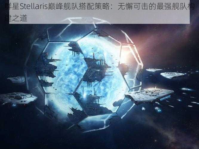 群星Stellaris巅峰舰队搭配策略：无懈可击的最强舰队构建之道