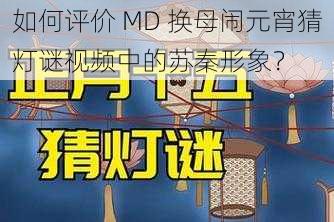 如何评价 MD 换母闹元宵猜灯谜视频中的苏秦形象？