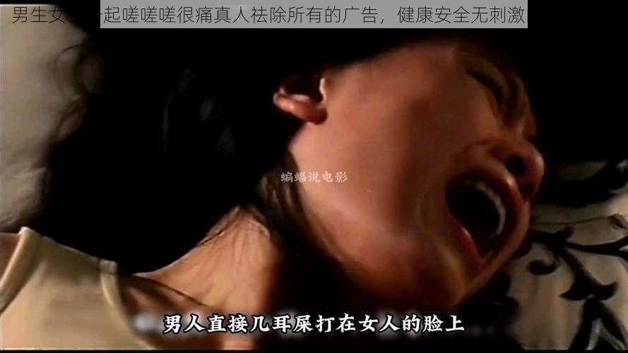 男生女生一起嗟嗟嗟很痛真人祛除所有的广告，健康安全无刺激的草本乳膏