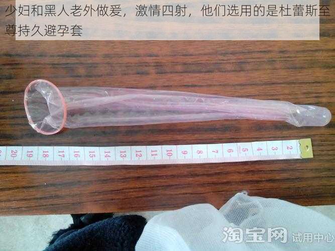 少妇和黑人老外做爰，激情四射，他们选用的是杜蕾斯至尊持久避孕套