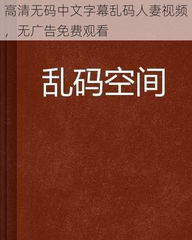 高清无码中文字幕乱码人妻视频，无广告免费观看